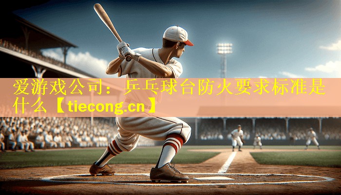 <strong>爱游戏公司：乒乓球台防火要求标准是什么</strong>