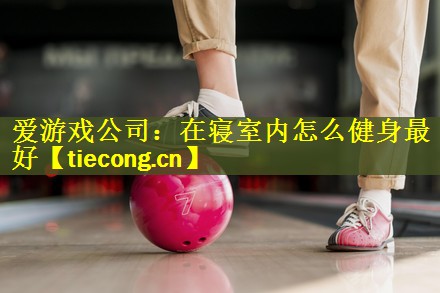 <strong>爱游戏公司：在寝室内怎么健身最好</strong>