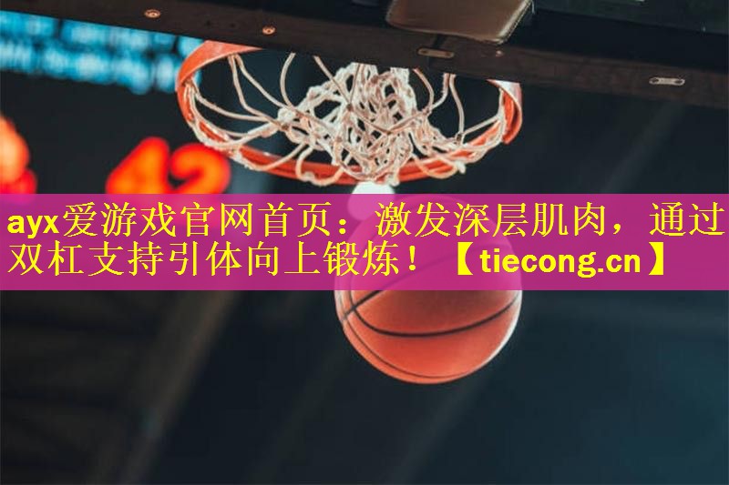 ayx爱游戏官网首页：激发深层肌肉，通过双杠支持引体向上锻炼！