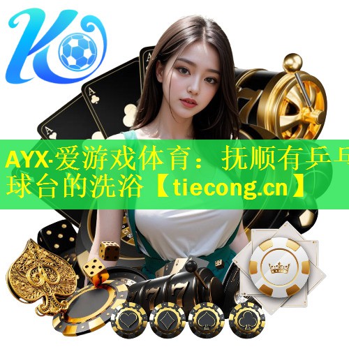 AYX·爱游戏体育：抚顺有乒乓球台的洗浴