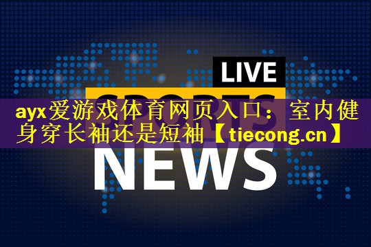 ayx爱游戏体育网页入口：室内健身穿长袖还是短袖