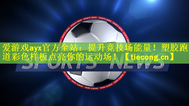 <strong>爱游戏ayx官方全站：提升竞技场能量！塑胶跑道彩色样板点亮你的运动场！</strong>