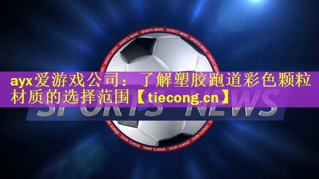ayx爱游戏公司：了解塑胶跑道彩色颗粒材质的选择范围