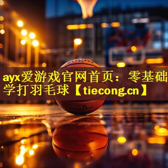 ayx爱游戏官网首页：零基础学打羽毛球