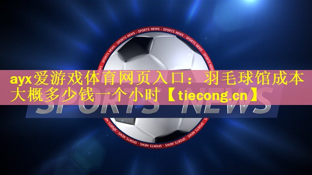 <strong>ayx爱游戏体育网页入口：羽毛球馆成本大概多少钱一个小时</strong>