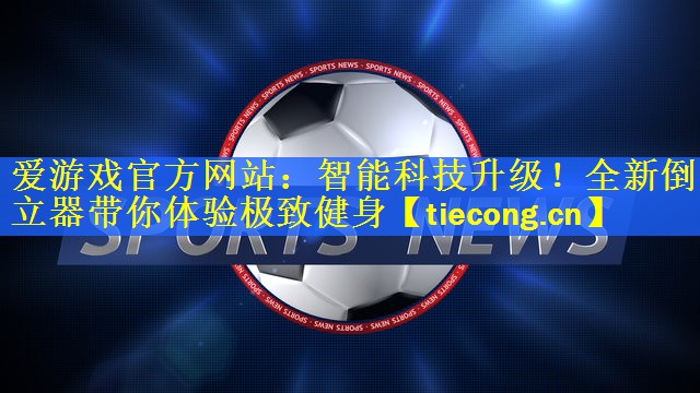 <strong>爱游戏官方网站：智能科技升级！全新倒立器带你体验极致健身</strong>