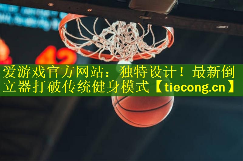 爱游戏官方网站：独特设计！最新倒立器打破传统健身模式