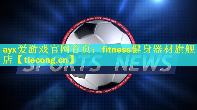 ayx爱游戏官网首页：fitness健身器材旗舰店