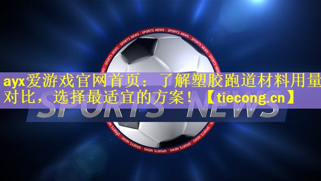 ayx爱游戏官网首页：了解塑胶跑道材料用量对比，选择最适宜的方案！