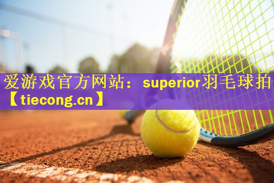 <strong>爱游戏官方网站：superior羽毛球拍</strong>