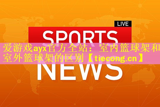 爱游戏ayx官方全站：室内篮球架和室外篮球架的区别