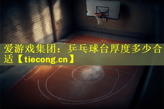 爱游戏集团：乒乓球台厚度多少合适