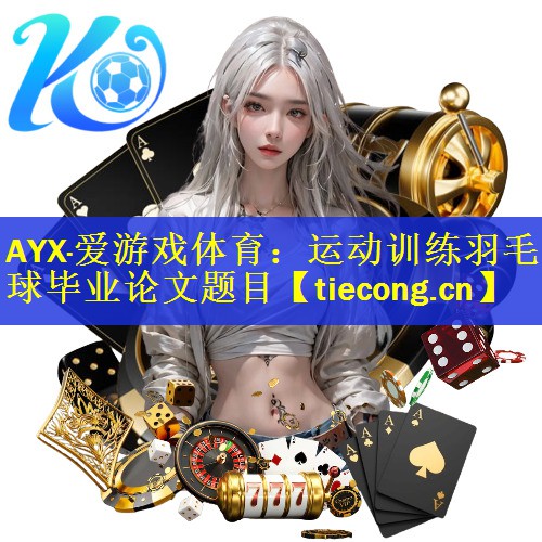 AYX·爱游戏体育：运动训练羽毛球毕业论文题目