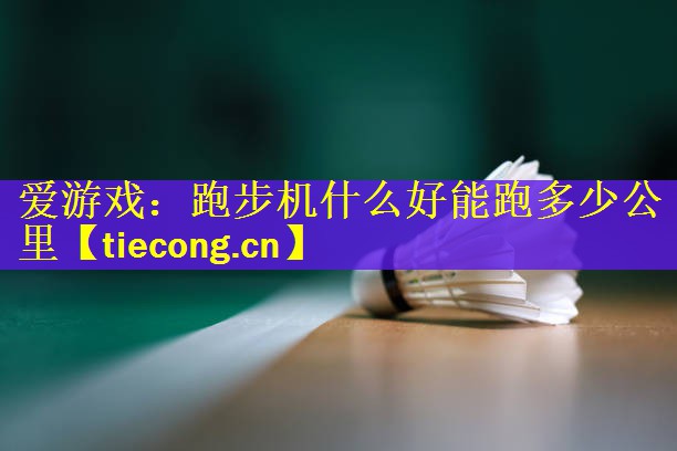 爱游戏：跑步机什么好能跑多少公里