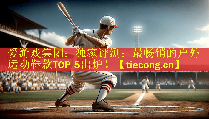 独家评测：最畅销的户外运动鞋款TOP 5出炉！